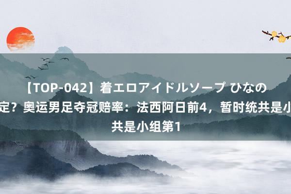 【TOP-042】着エロアイドルソープ ひなの 4强预定？奥运男足夺冠赔率：法西阿日前4，暂时统共是小组第1