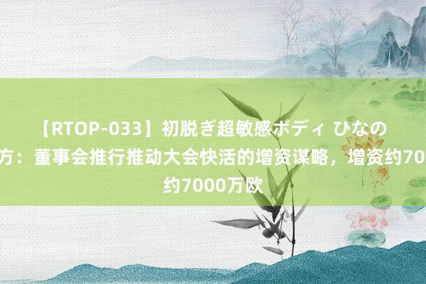 【RTOP-033】初脱ぎ超敏感ボディ ひなの 马竞官方：董事会推行推动大会快活的增资谋略，增资约7000万欧