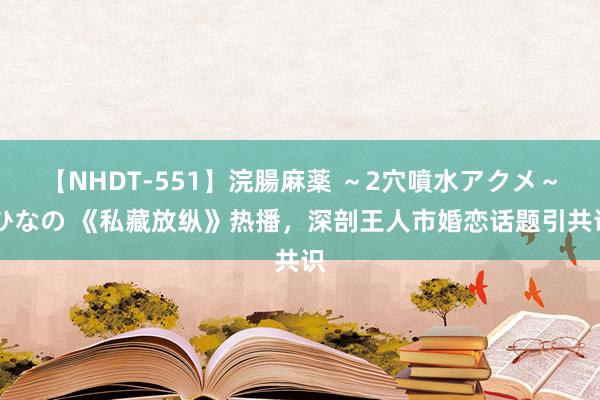 【NHDT-551】浣腸麻薬 ～2穴噴水アクメ～ ひなの 《私藏放纵》热播，深剖王人市婚恋话题引共识