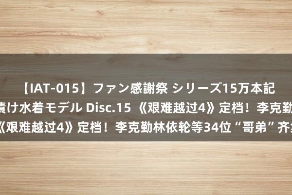 【IAT-015】ファン感謝祭 シリーズ15万本記念 これが噂の痙攣薬漬け水着モデル Disc.15 《艰难越过4》定档！李克勤林依轮等34位“哥弟”齐集