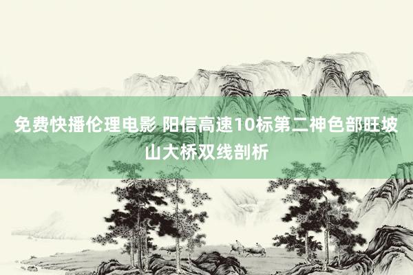 免费快播伦理电影 阳信高速10标第二神色部旺坡山大桥双线剖析