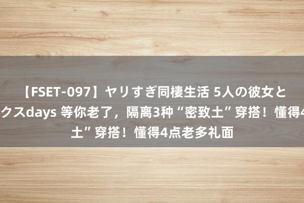 【FSET-097】ヤリすぎ同棲生活 5人の彼女と24時間セックスdays 等你老了，隔离3种“密致土”穿搭！懂得4点老多礼面