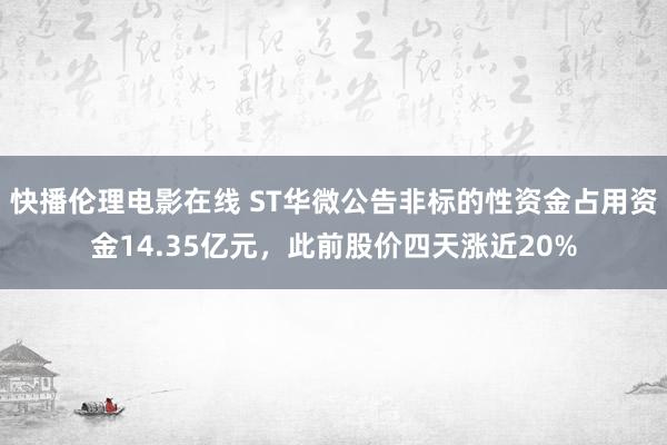 快播伦理电影在线 ST华微公告非标的性资金占用资金14.35亿元，此前股价四天涨近20%