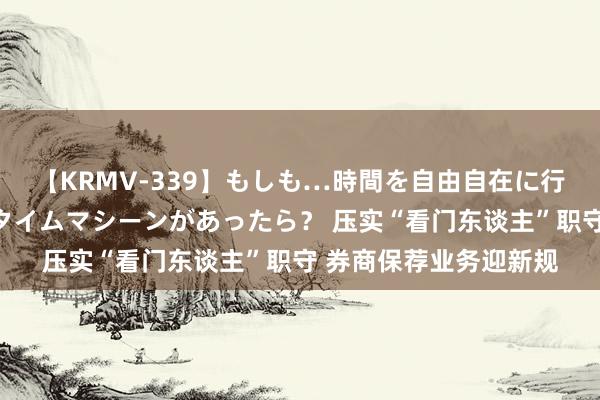 【KRMV-339】もしも…時間を自由自在に行ったり来たりできるタイムマシーンがあったら？ 压实“看门东谈主”职守 券商保荐业务迎新规