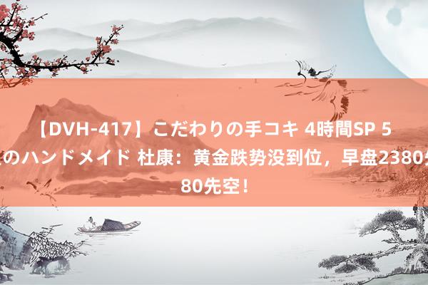 【DVH-417】こだわりの手コキ 4時間SP 5 30人のハンドメイド 杜康：黄金跌势没到位，早盘2380先空！