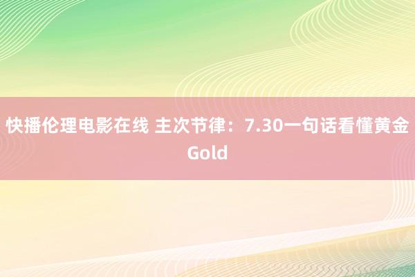 快播伦理电影在线 主次节律：7.30一句话看懂黄金Gold