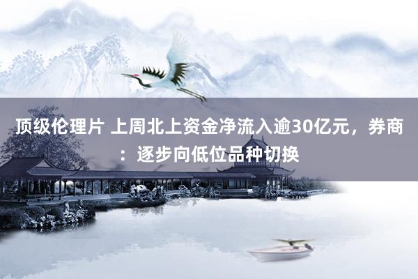 顶级伦理片 上周北上资金净流入逾30亿元，券商：逐步向低位品种切换