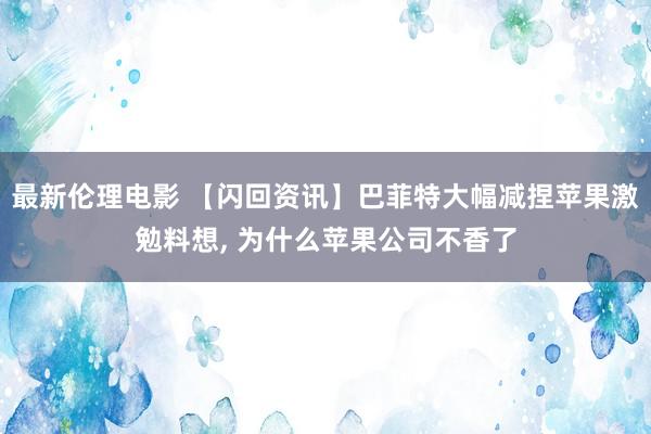 最新伦理电影 【闪回资讯】巴菲特大幅减捏苹果激勉料想， 为什么苹果公司不香了