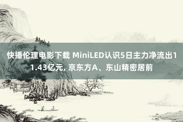 快播伦理电影下载 MiniLED认识5日主力净流出11.43亿元， 京东方A、东山精密居前