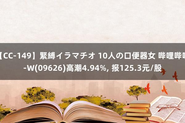 【CC-149】緊縛イラマチオ 10人の口便器女 哔哩哔哩-W(09626)高潮4.94%， 报125.3元/股