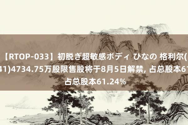 【RTOP-033】初脱ぎ超敏感ボディ ひなの 格利尔(831641)4734.75万股限售股将于8月5日解禁， 占总股本61.24%