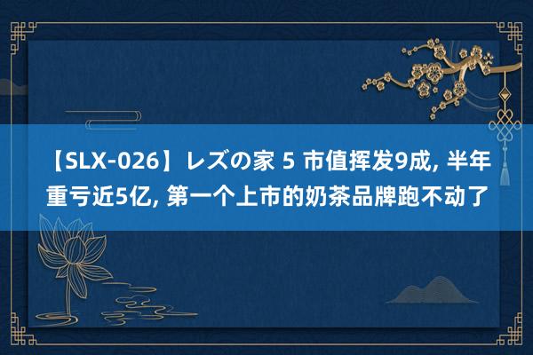 【SLX-026】レズの家 5 市值挥发9成， 半年重亏近5亿， 第一个上市的奶茶品牌跑不动了