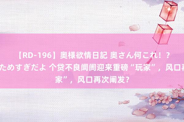 【RD-196】奥様欲情日記 奥さん何これ！？スケベ汁ためすぎだよ 个贷不良阛阓迎来重磅“玩家”，风口再次阐发？