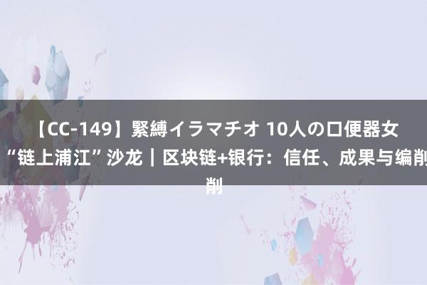 【CC-149】緊縛イラマチオ 10人の口便器女 “链上浦江”沙龙｜区块链+银行：信任、成果与编削