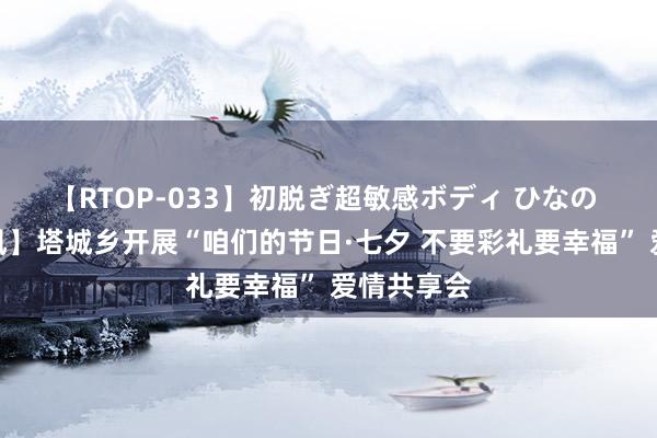 【RTOP-033】初脱ぎ超敏感ボディ ひなの 【改俗迁风】塔城乡开展“咱们的节日·七夕 不要彩礼要幸福” 爱情共享会