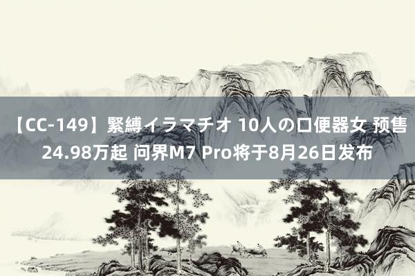 【CC-149】緊縛イラマチオ 10人の口便器女 预售24.98万起 问界M7 Pro将于8月26日发布