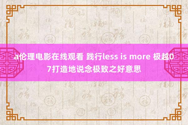 a伦理电影在线观看 践行less is more 极越07打造地说念极致之好意思