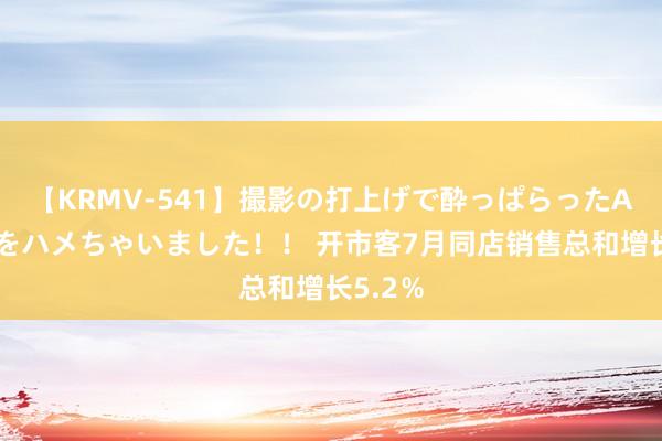 【KRMV-541】撮影の打上げで酔っぱらったAV女優をハメちゃいました！！ 开市客7月同店销售总和增长5.2％