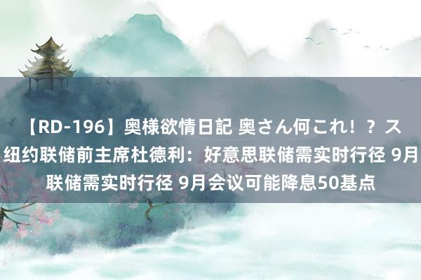 【RD-196】奥様欲情日記 奥さん何これ！？スケベ汁ためすぎだよ 纽约联储前主席杜德利：好意思联储需实时行径 9月会议可能降息50基点