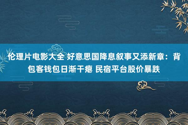 伦理片电影大全 好意思国降息叙事又添新章：背包客钱包日渐干瘪 民宿平台股价暴跌