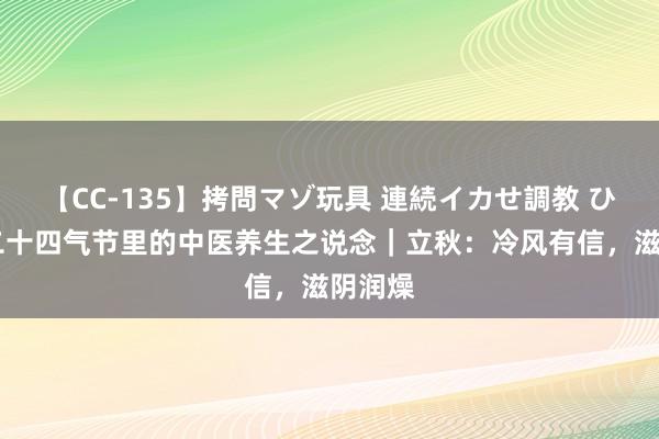 【CC-135】拷問マゾ玩具 連続イカせ調教 ひなの 二十四气节里的中医养生之说念｜立秋：冷风有信，滋阴润燥