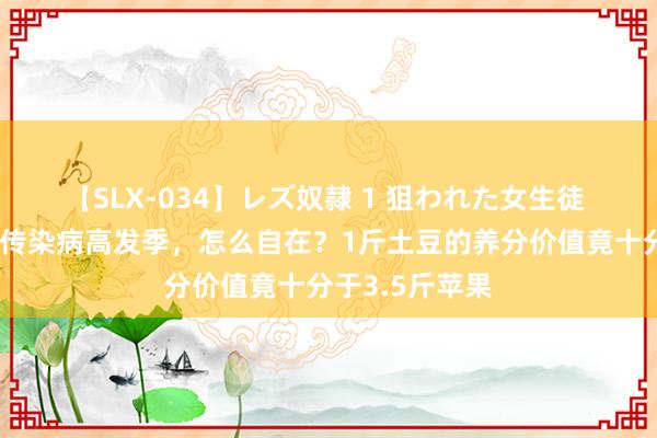 【SLX-034】レズ奴隷 1 狙われた女生徒 乐健康｜炭疽传染病高发季，怎么自在？1斤土豆的养分价值竟十分于3.5斤苹果