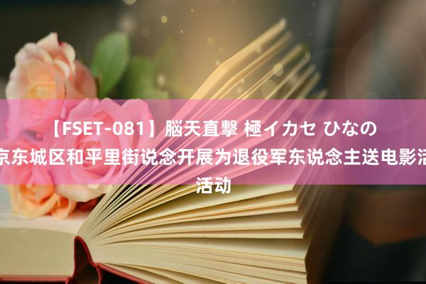 【FSET-081】脳天直撃 極イカセ ひなの 北京东城区和平里街说念开展为退役军东说念主送电影活动