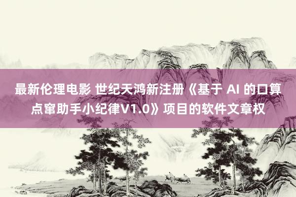 最新伦理电影 世纪天鸿新注册《基于 AI 的口算点窜助手小纪律V1.0》项目的软件文章权