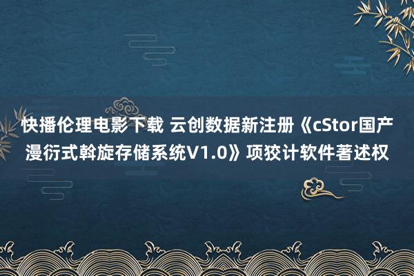 快播伦理电影下载 云创数据新注册《cStor国产漫衍式斡旋存储系统V1.0》项狡计软件著述权