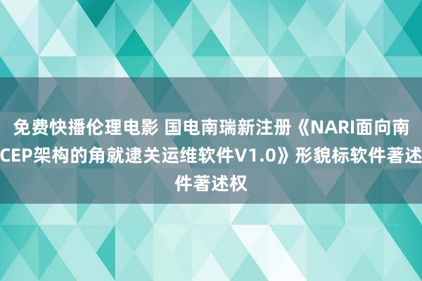 免费快播伦理电影 国电南瑞新注册《NARI面向南网CEP架构的角就逮关运维软件V1.0》形貌标软件著述权