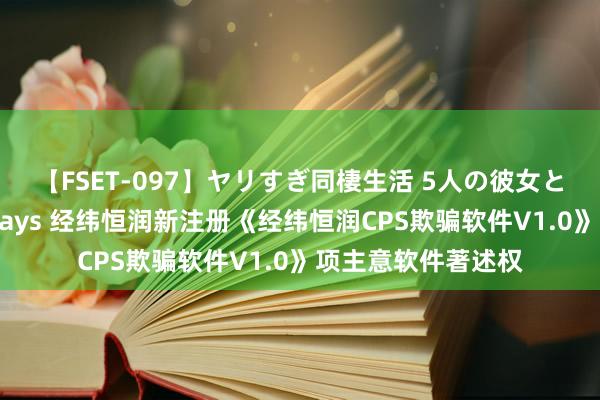 【FSET-097】ヤリすぎ同棲生活 5人の彼女と24時間セックスdays 经纬恒润新注册《经纬恒润CPS欺骗软件V1.0》项主意软件著述权