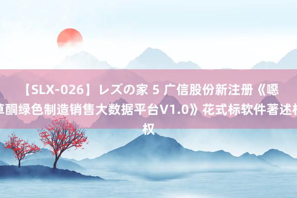 【SLX-026】レズの家 5 广信股份新注册《噁草酮绿色制造销售大数据平台V1.0》花式标软件著述权