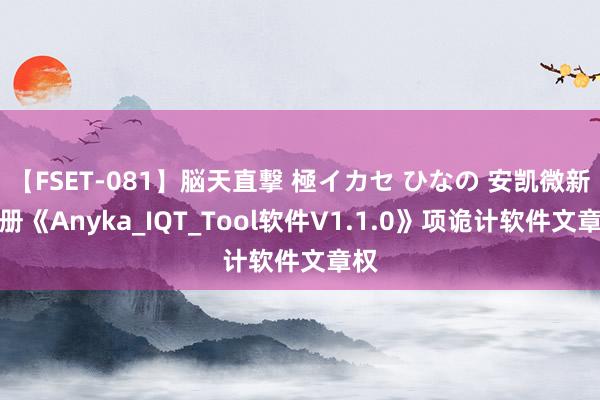 【FSET-081】脳天直撃 極イカセ ひなの 安凯微新注册《Anyka_IQT_Tool软件V1.1.0》项诡计软件文章权