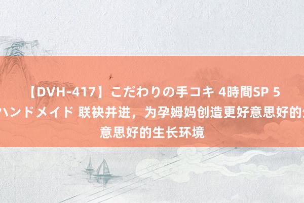 【DVH-417】こだわりの手コキ 4時間SP 5 30人のハンドメイド 联袂并进，为孕姆妈创造更好意思好的生长环境