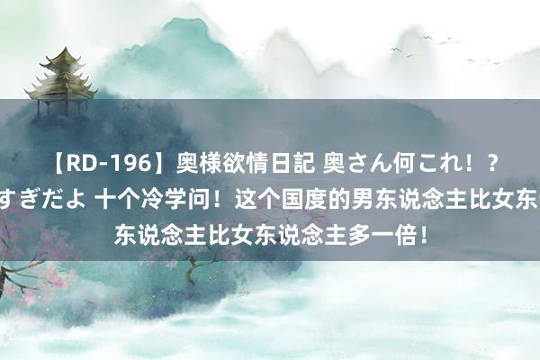 【RD-196】奥様欲情日記 奥さん何これ！？スケベ汁ためすぎだよ 十个冷学问！这个国度的男东说念主比女东说念主多一倍！