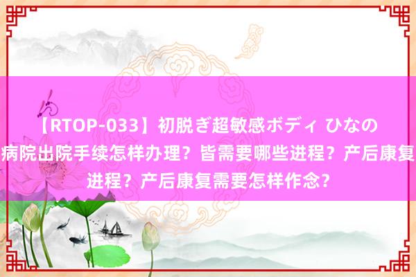 【RTOP-033】初脱ぎ超敏感ボディ ひなの 2024北京妇产病院出院手续怎样办理？皆需要哪些进程？产后康复需要怎样作念？