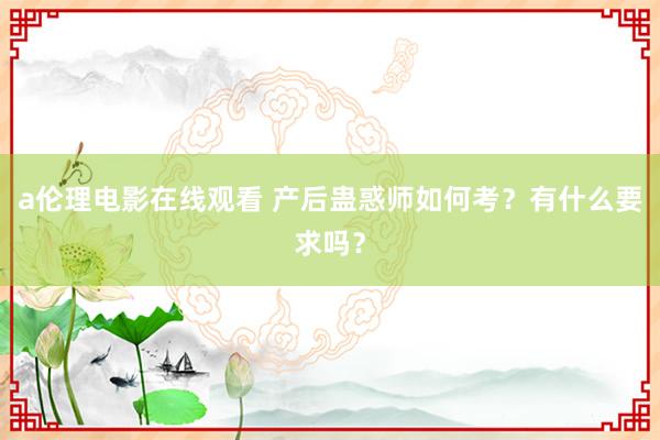 a伦理电影在线观看 产后蛊惑师如何考？有什么要求吗？