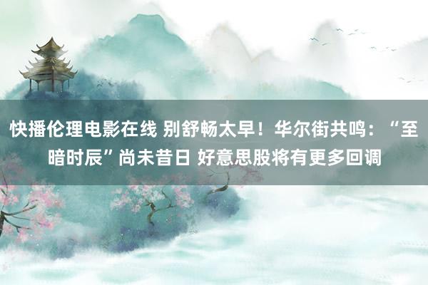 快播伦理电影在线 别舒畅太早！华尔街共鸣：“至暗时辰”尚未昔日 好意思股将有更多回调