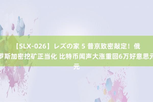 【SLX-026】レズの家 5 普京致密敲定！俄罗斯加密挖矿正当化 比特币闻声大涨重回6万好意思元