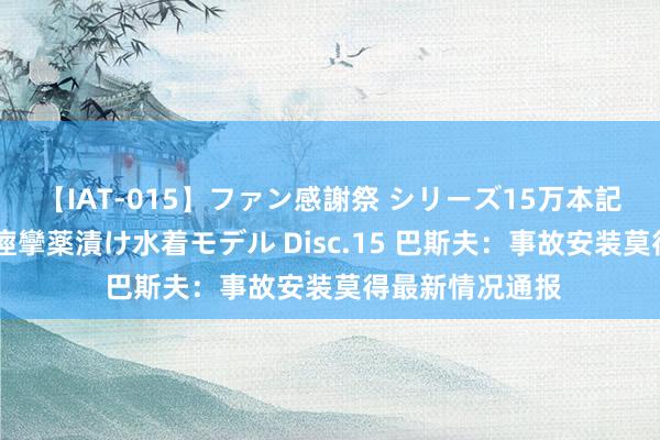 【IAT-015】ファン感謝祭 シリーズ15万本記念 これが噂の痙攣薬漬け水着モデル Disc.15 巴斯夫：事故安装莫得最新情况通报