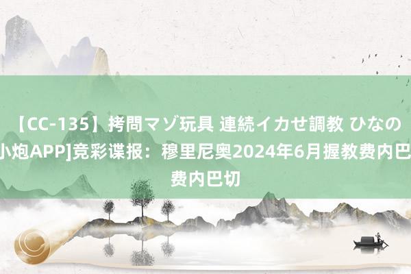 【CC-135】拷問マゾ玩具 連続イカせ調教 ひなの [小炮APP]竞彩谍报：穆里尼奥2024年6月握教费内巴切