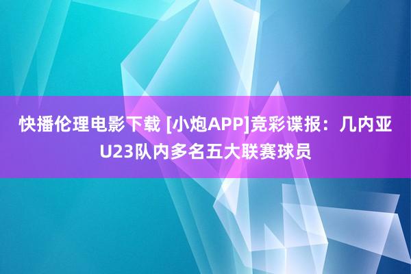 快播伦理电影下载 [小炮APP]竞彩谍报：几内亚U23队内多名五大联赛球员