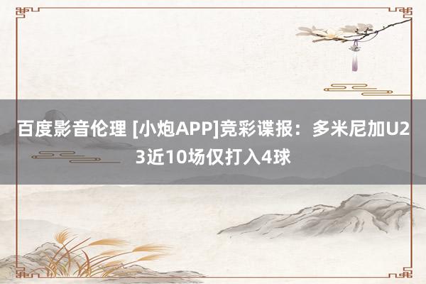 百度影音伦理 [小炮APP]竞彩谍报：多米尼加U23近10场仅打入4球