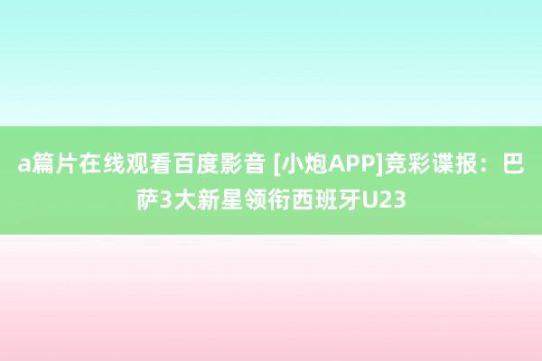 a篇片在线观看百度影音 [小炮APP]竞彩谍报：巴萨3大新星领衔西班牙U23