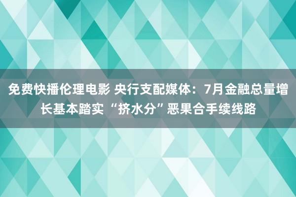 免费快播伦理电影 央行支配媒体：7月金融总量增长基本踏实 “挤水分”恶果合手续线路