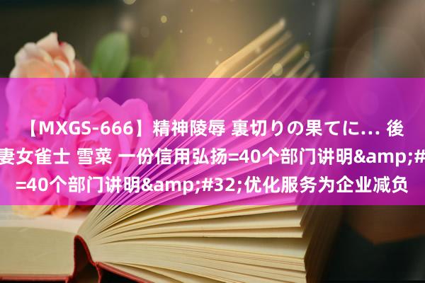 【MXGS-666】精神陵辱 裏切りの果てに… 後編 ～性奴隷契約～ 人妻女雀士 雪菜 一份信用弘扬=40个部门讲明&#32;优化服务为企业减负