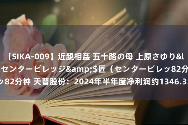 【SIKA-009】近親相姦 五十路の母 上原さゆり</a>2009-04-02センタービレッジ&$匠（センタービレッ82分钟 天普股份：2024年半年度净利润约1346.33万元，同比着落18.83%