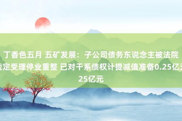 丁香色五月 五矿发展：子公司债务东说念主被法院裁定受理停业重整 已对干系债权计提减值准备0.25亿元