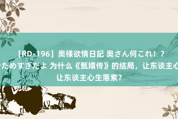 【RD-196】奥様欲情日記 奥さん何これ！？スケベ汁ためすぎだよ 为什么《甄嬛传》的结局，让东谈主心生落索？