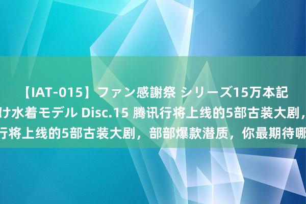 【IAT-015】ファン感謝祭 シリーズ15万本記念 これが噂の痙攣薬漬け水着モデル Disc.15 腾讯行将上线的5部古装大剧，部部爆款潜质，你最期待哪一部？